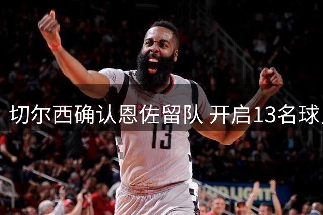 切尔西确认恩佐留队 开启13名球员大清洗