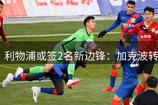 利物浦或签2名新边锋：加克波转会热刺成关键