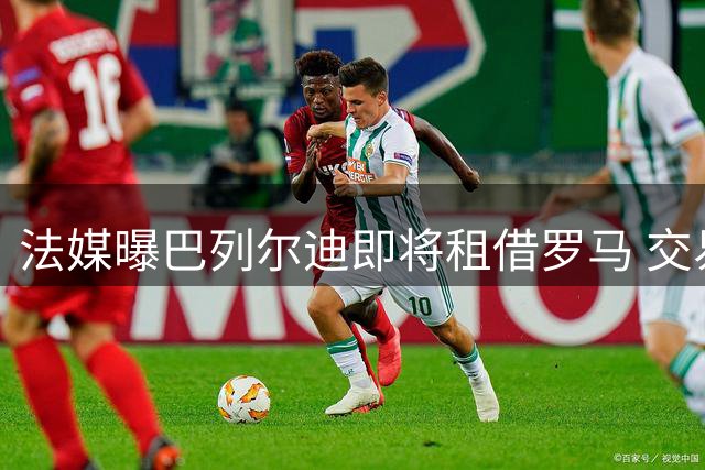 法媒曝巴列尔迪即将租借罗马 交易含强制买断可能