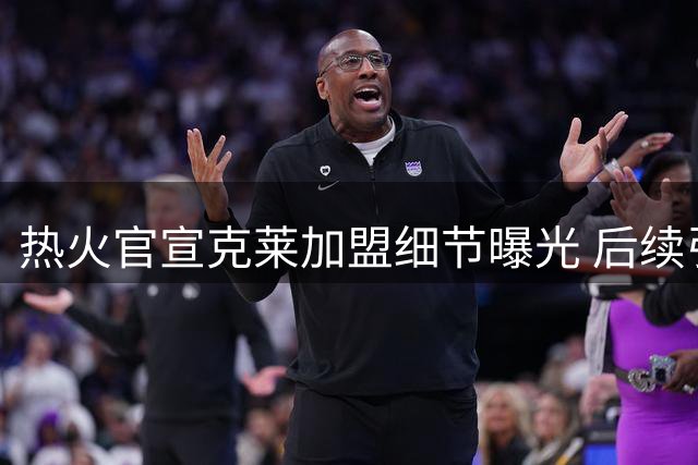 热火官宣克莱加盟细节曝光 后续引援锁定理查兹等多名球员
