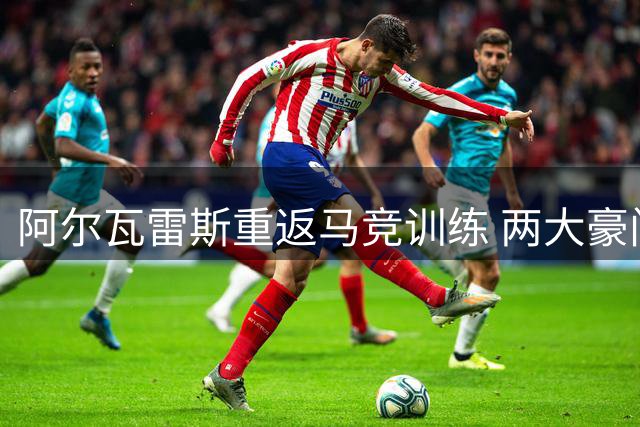 阿尔瓦雷斯重返马竞训练 两大豪门引援计划落空